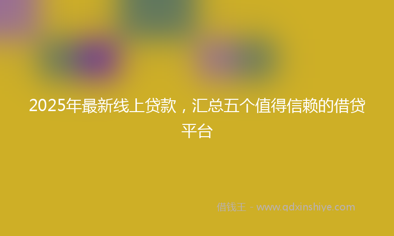 2025年最新线上贷款，汇总五个值得信赖的借贷平台