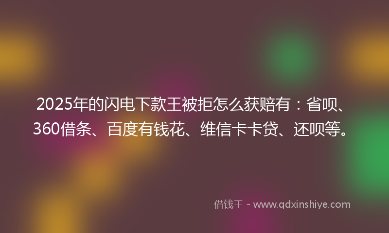 2025年的闪电下款王被拒怎么获赔有：省呗、360借条、百度有钱花、维信卡卡贷、还呗等。