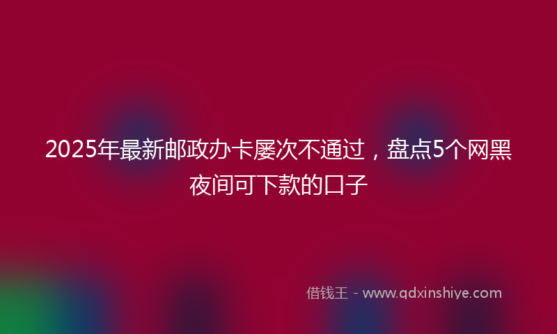 2025年最新邮政办卡屡次不通过，盘点5个网黑夜间可下款的口子