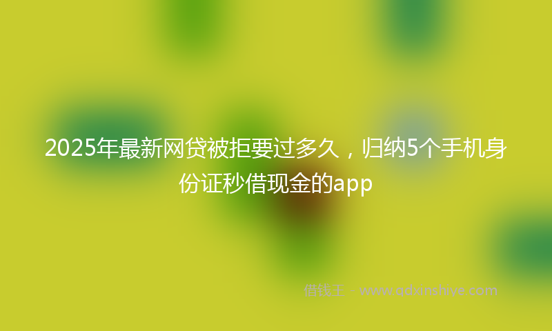 2025年最新网贷被拒要过多久，归纳5个手机身份证秒借现金的app