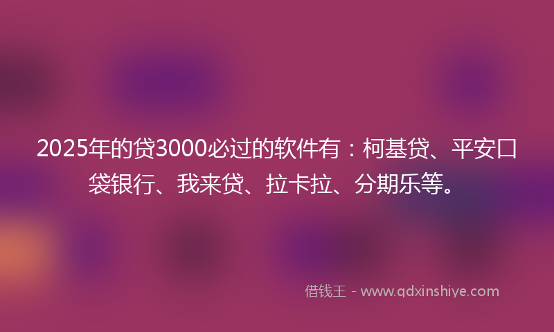 2025年的贷3000必过的软件有：柯基贷、平安口袋银行、我来贷、拉卡拉、分期乐等。
