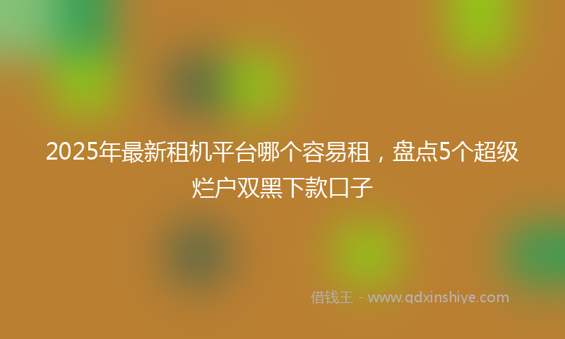 2025年最新租机平台哪个容易租，盘点5个超级烂户双黑下款口子