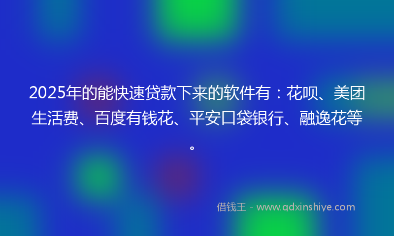 2025年的能快速贷款下来的软件有：花呗、美团生活费、百度有钱花、平安口袋银行、融逸花等。