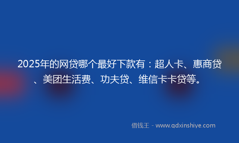 2025年的网贷哪个最好下款有：超人卡、惠商贷、美团生活费、功夫贷、维信卡卡贷等。