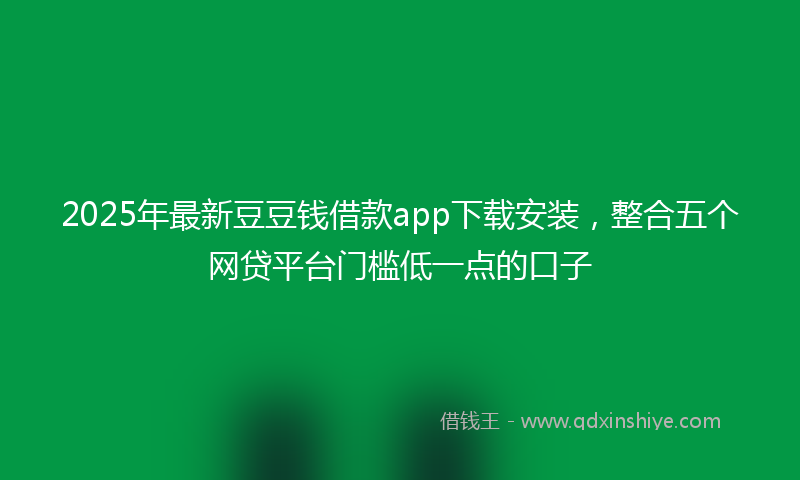 2025年最新豆豆钱借款app下载安装，整合五个网贷平台门槛低一点的口子