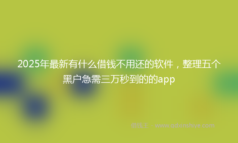 2025年最新有什么借钱不用还的软件，整理五个黑户急需三万秒到的的app