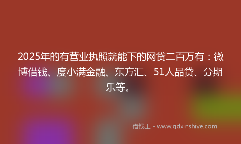 2025年的有营业执照就能下的网贷二百万有：微博借钱、度小满金融、东方汇、51人品贷、分期乐等。