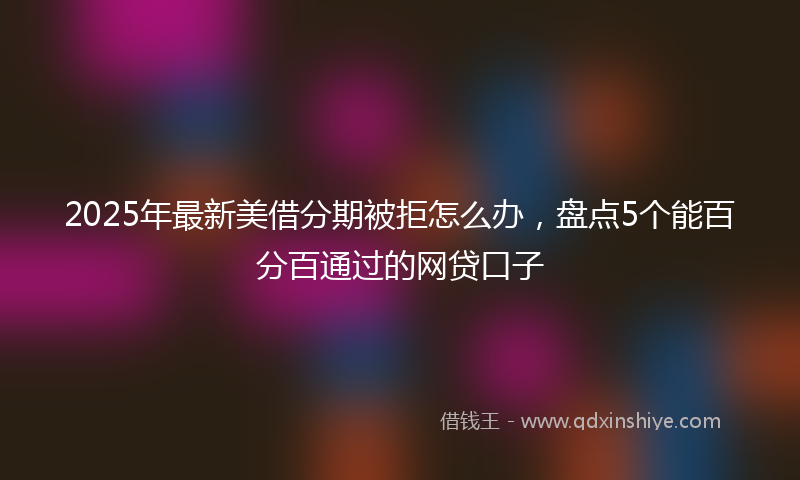 2025年最新美借分期被拒怎么办，盘点5个能百分百通过的网贷口子