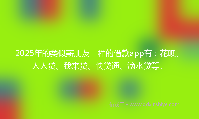 2025年的类似薪朋友一样的借款app有：花呗、人人贷、我来贷、快贷通、滴水贷等。