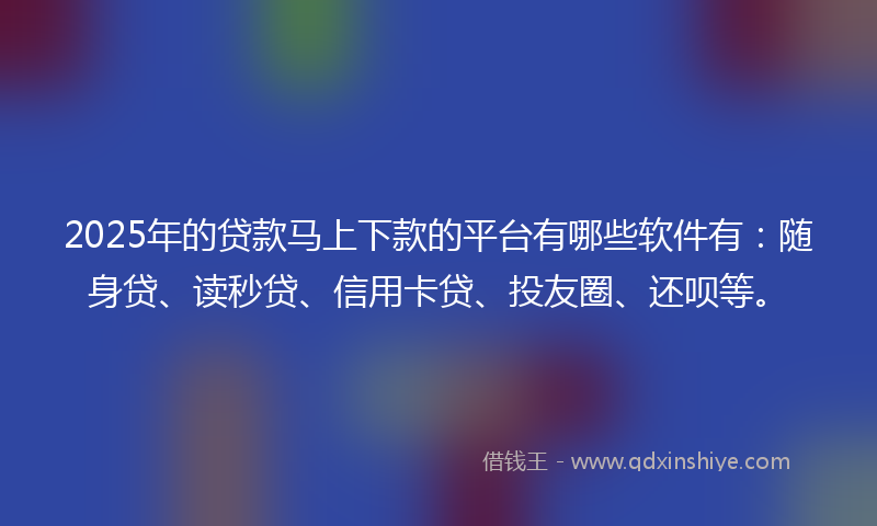 2025年的贷款马上下款的平台有哪些软件有:随身贷、读秒贷、信用卡贷、投友圈、还呗等。