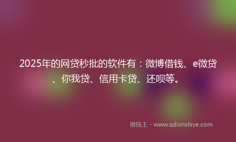 2025年的网贷秒批的软件有：微博借钱、e微贷、你我贷、信用卡贷、还呗等。