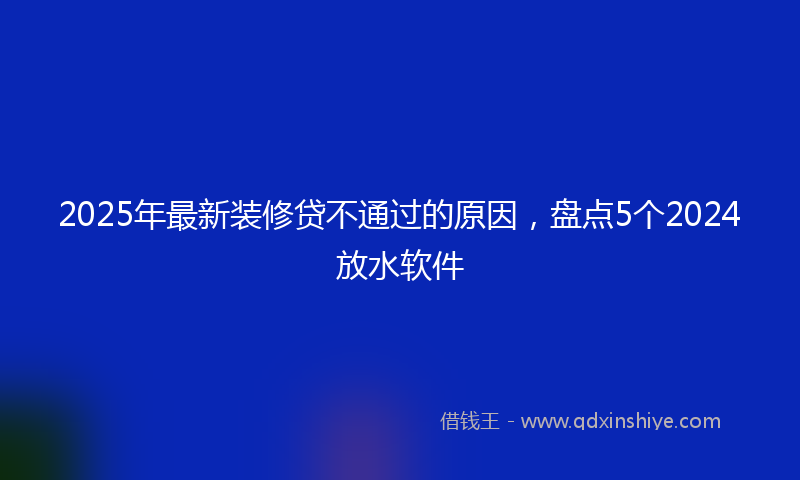 2025年最新装修贷不通过的原因，盘点5个2024放水软件