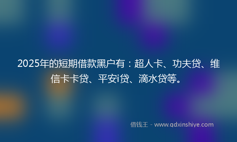 2025年的短期借款黑户有：超人卡、功夫贷、维信卡卡贷、平安i贷、滴水贷等。