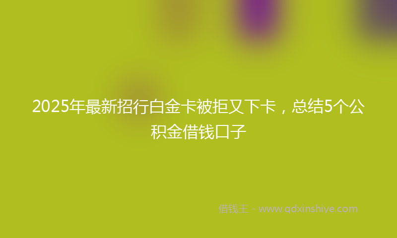 2025年最新招行白金卡被拒又下卡，总结5个公积金借钱口子