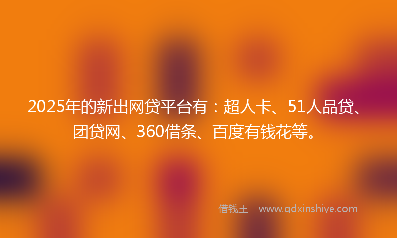 2025年的新出网贷平台有：超人卡、51人品贷、团贷网、360借条、百度有钱花等。