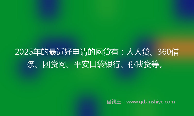 2025年的最近好申请的网贷有：人人贷、360借条、团贷网、平安口袋银行、你我贷等。