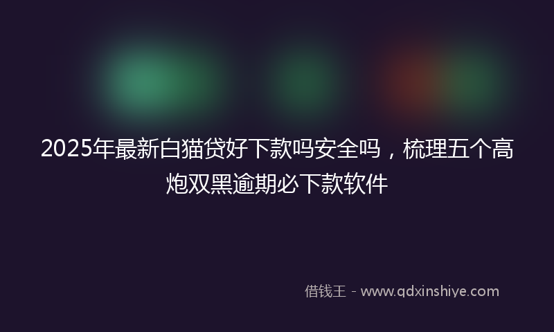 2025年最新白猫贷好下款吗安全吗，梳理五个高炮双黑逾期必下款软件