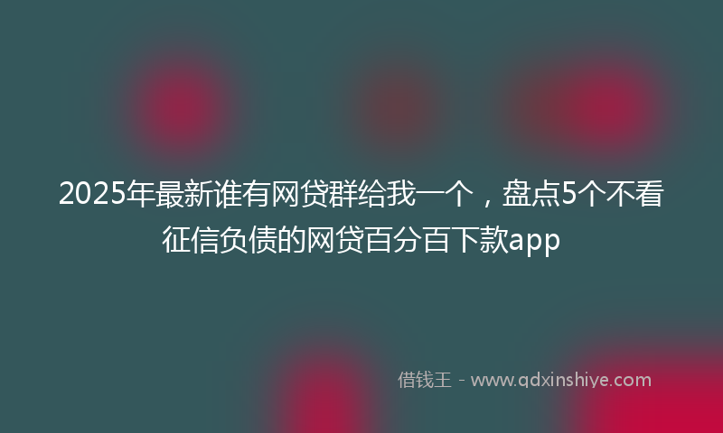 2025年最新谁有网贷群给我一个，盘点5个不看征信负债的网贷百分百下款app
