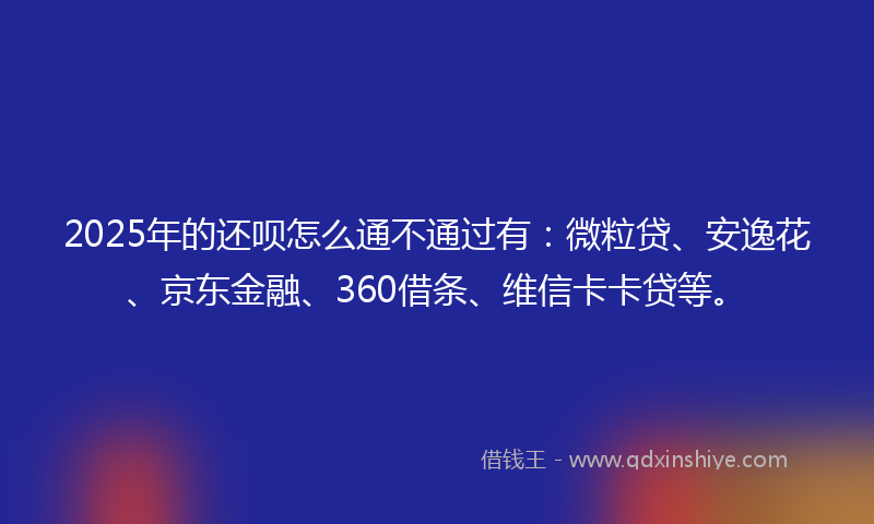 2025年的还呗怎么通不通过有：微粒贷、安逸花、京东金融、360借条、维信卡卡贷等。