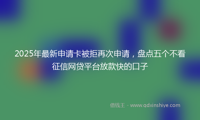 2025年最新申请卡被拒再次申请，盘点五个不看征信网贷平台放款快的口子