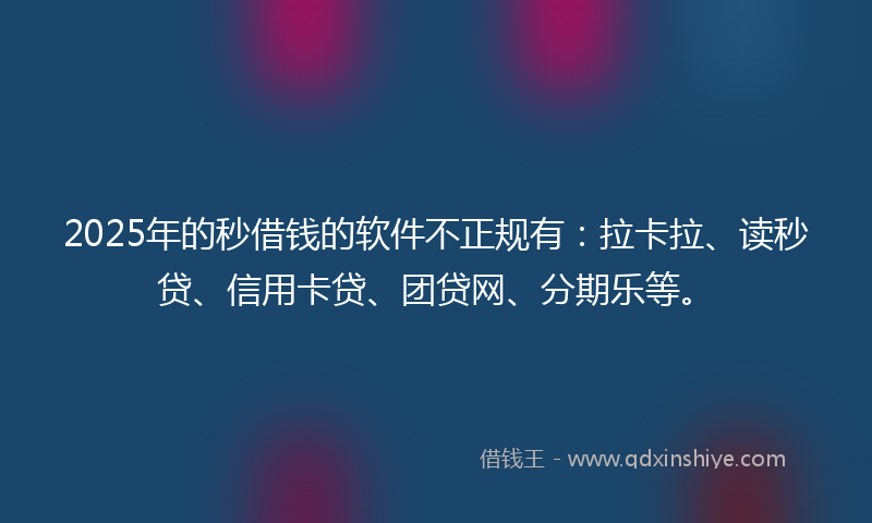 2025年的秒借钱的软件不正规有：拉卡拉、读秒贷、信用卡贷、团贷网、分期乐等。