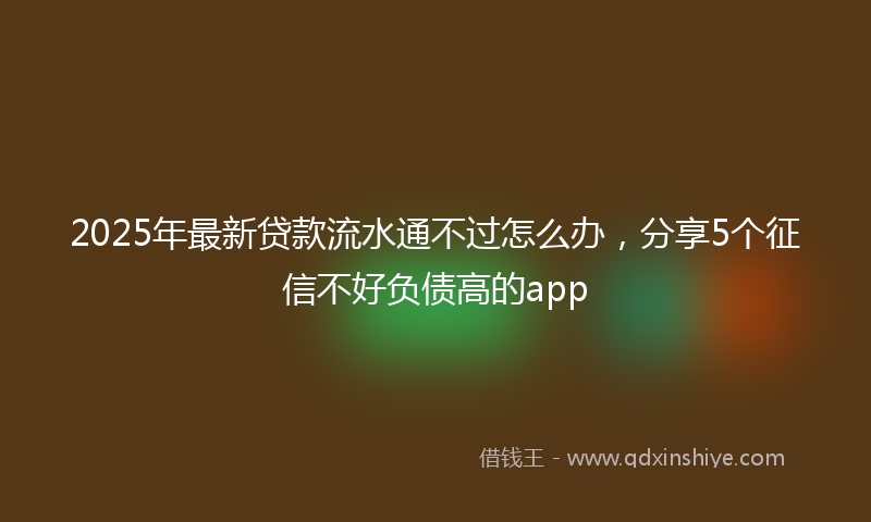 2025年最新贷款流水通不过怎么办，分享5个征信不好负债高的app