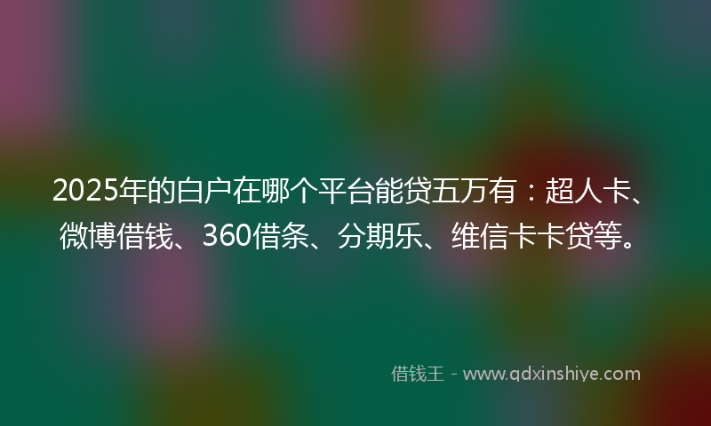 2025年的白户在哪个平台能贷五万有：超人卡、微博借钱、360借条、分期乐、维信卡卡贷等。
