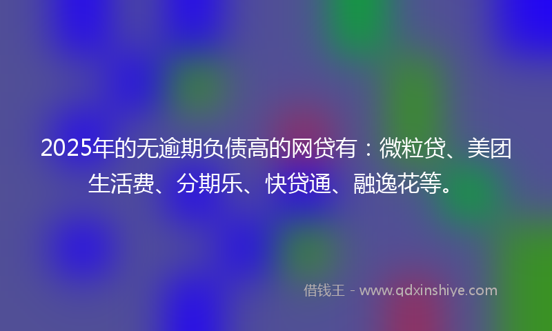 2025年的无逾期负债高的网贷有：微粒贷、美团生活费、分期乐、快贷通、融逸花等。