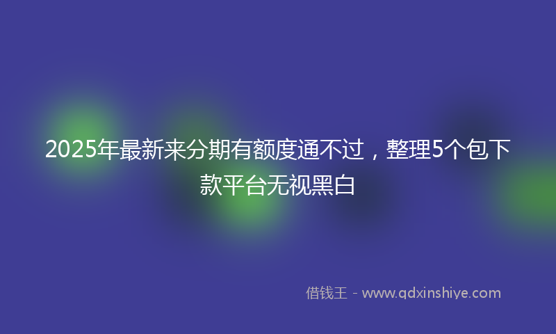 2025年最新来分期有额度通不过，整理5个包下款平台无视黑白