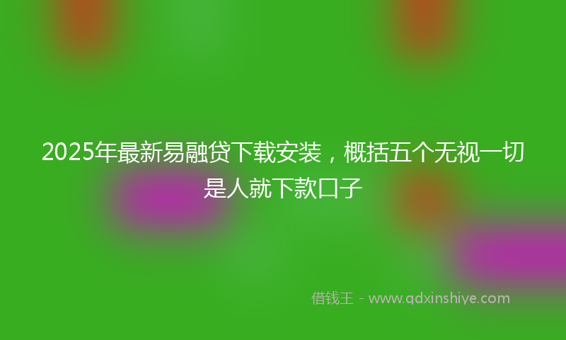 2025年最新易融贷下载安装，概括五个无视一切是人就下款口子