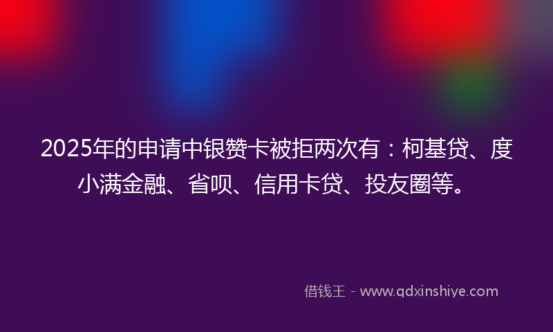 2025年的申请中银赞卡被拒两次有：柯基贷、度小满金融、省呗、信用卡贷、投友圈等。