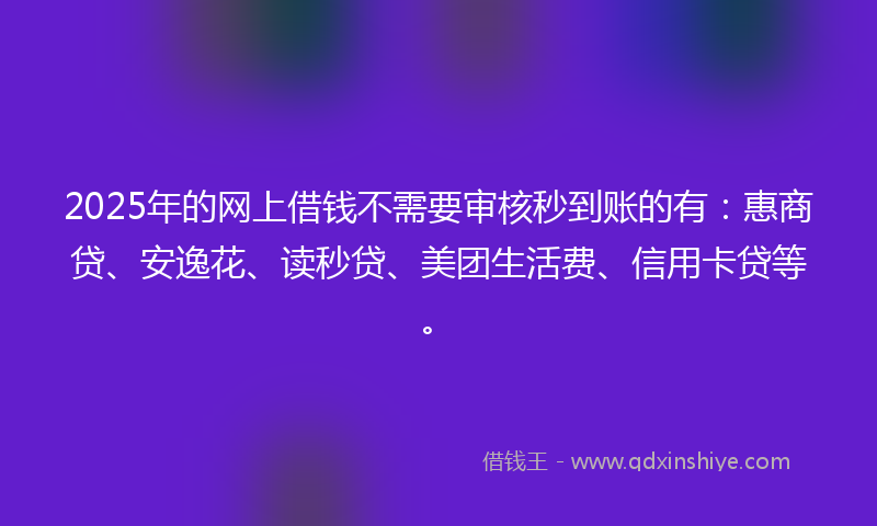 2025年的网上借钱不需要审核秒到账的有：惠商贷、安逸花、读秒贷、美团生活费、信用卡贷等。