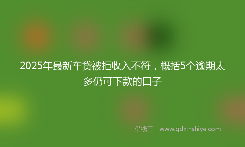 2025年最新车贷被拒收入不符，概括5个逾期太多仍可下款的口子