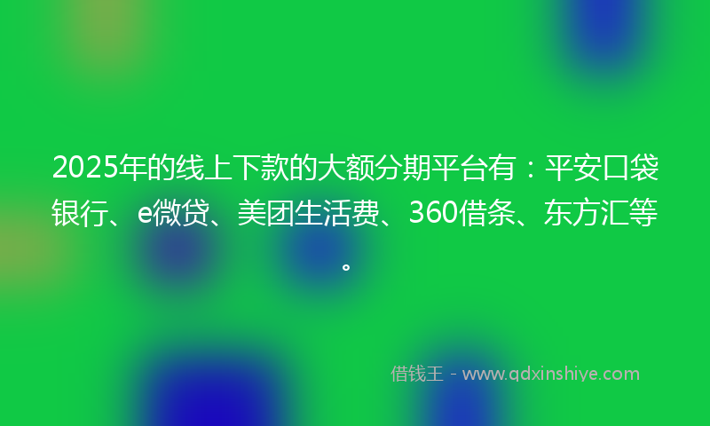 2025年的线上下款的大额分期平台有：平安口袋银行、e微贷、美团生活费、360借条、东方汇等。