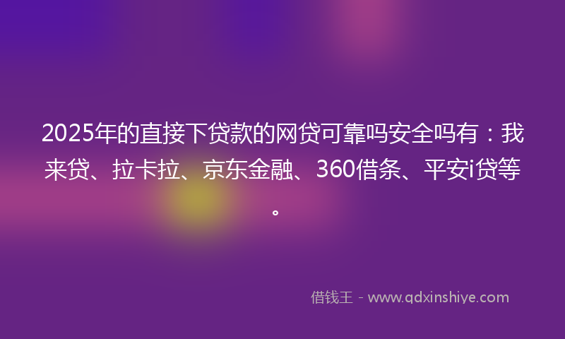 2025年的直接下贷款的网贷可靠吗安全吗有：我来贷、拉卡拉、京东金融、360借条、平安i贷等。