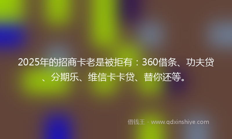 2025年的招商卡老是被拒有：360借条、功夫贷、分期乐、维信卡卡贷、替你还等。