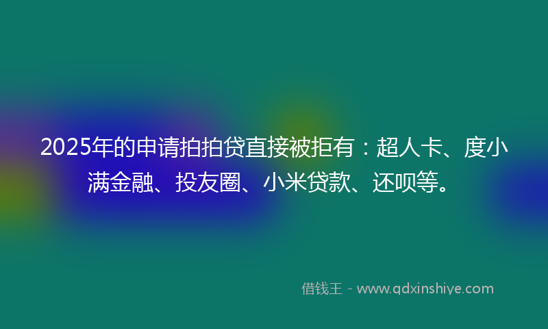 2025年的申请拍拍贷直接被拒有：超人卡、度小满金融、投友圈、小米贷款、还呗等。