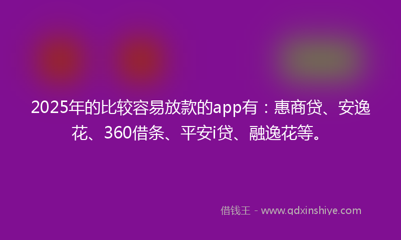 2025年的比较容易放款的app有：惠商贷、安逸花、360借条、平安i贷、融逸花等。