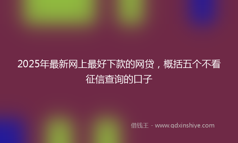 2025年最新网上最好下款的网贷，概括五个不看征信查询的口子