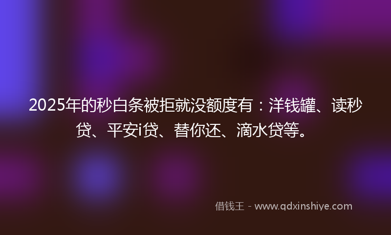 2025年的秒白条被拒就没额度有：洋钱罐、读秒贷、平安i贷、替你还、滴水贷等。