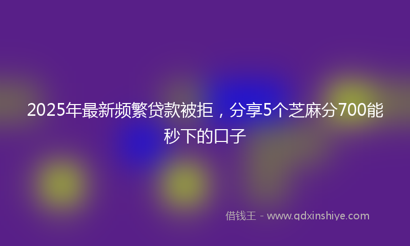 2025年最新频繁贷款被拒，分享5个芝麻分700能秒下的口子