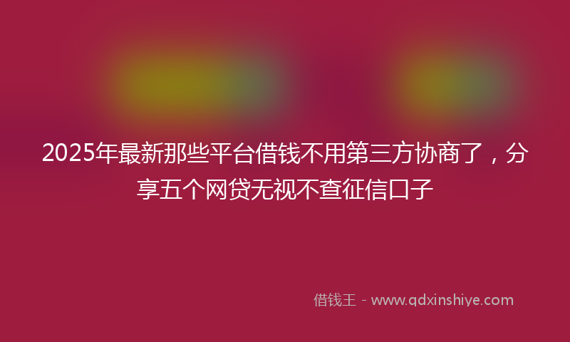2025年最新那些平台借钱不用第三方协商了，分享五个网贷无视不查征信口子
