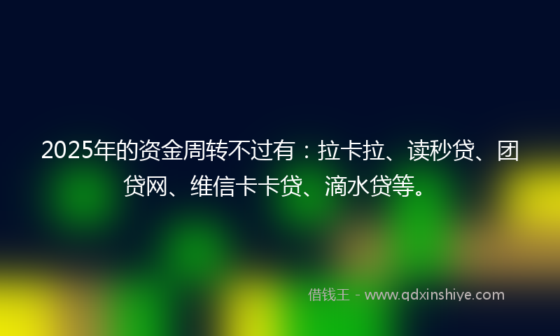 2025年的资金周转不过有：拉卡拉、读秒贷、团贷网、维信卡卡贷、滴水贷等。