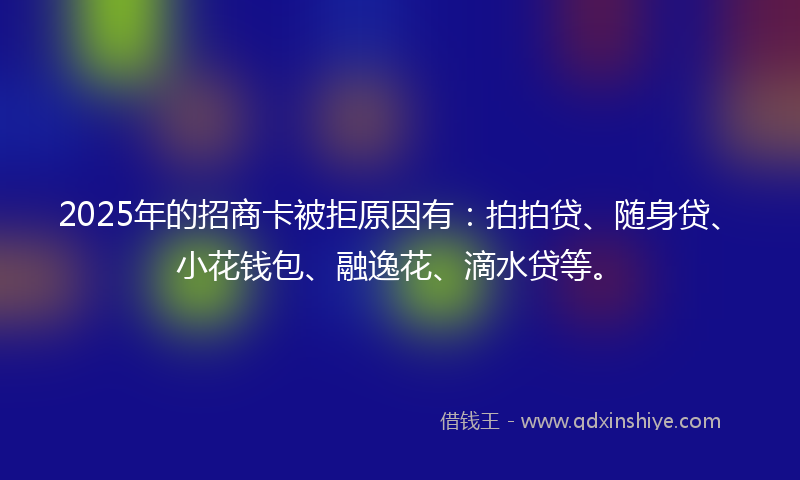 2025年的招商卡被拒原因有：拍拍贷、随身贷、小花钱包、融逸花、滴水贷等。