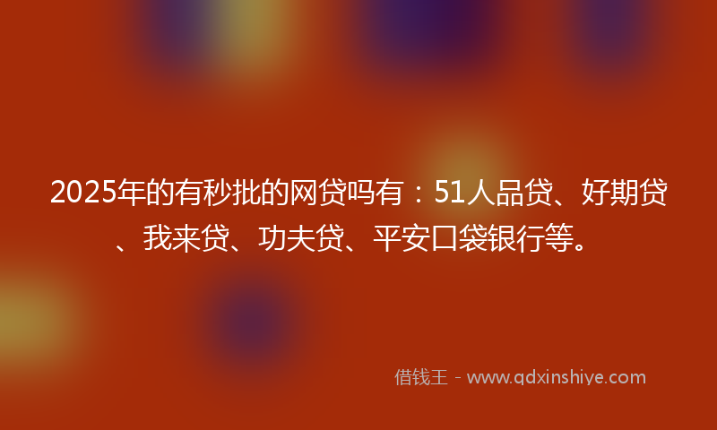 2025年的有秒批的网贷吗有：51人品贷、好期贷、我来贷、功夫贷、平安口袋银行等。