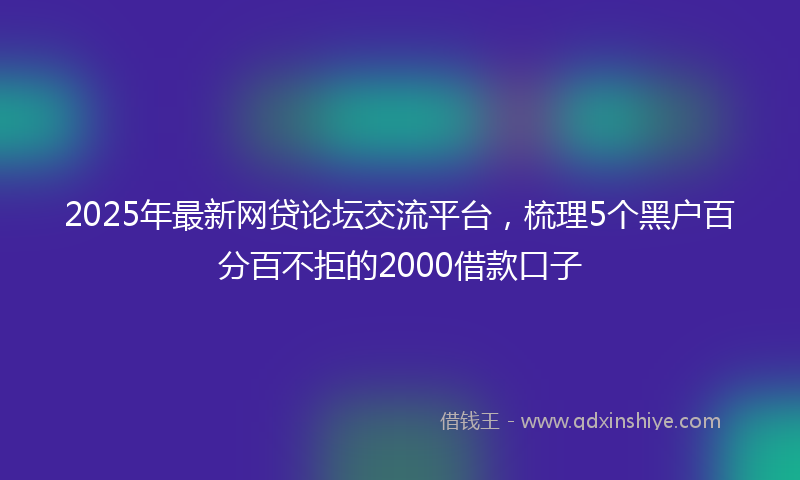 2025年最新网贷论坛交流平台，梳理5个黑户百分百不拒的2000借款口子