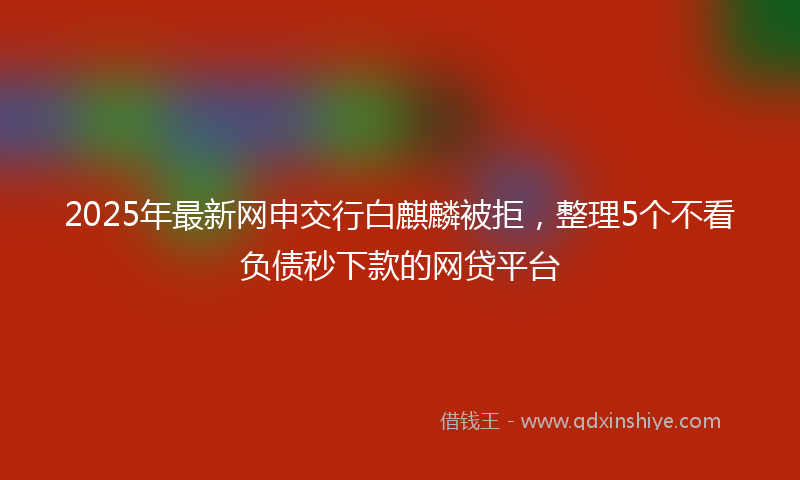 2025年最新网申交行白麒麟被拒，整理5个不看负债秒下款的网贷平台