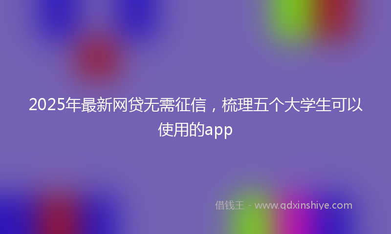 2025年最新网贷无需征信，梳理五个大学生可以使用的app