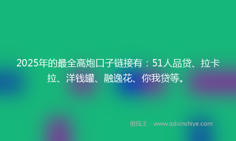 2025年的最全高炮口子链接有：51人品贷、拉卡拉、洋钱罐、融逸花、你我贷等。
