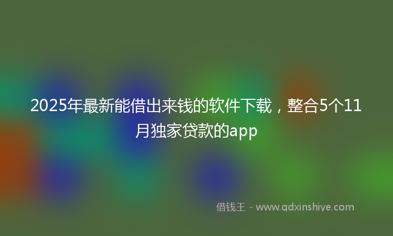 2025年最新能借出来钱的软件下载，整合5个11月独家贷款的app